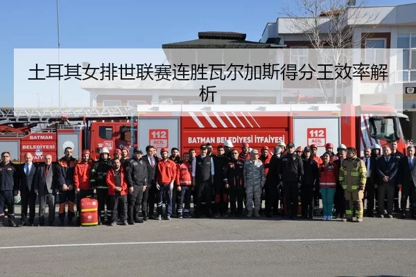 土耳其女排世联赛连胜瓦尔加斯得分王效率解析
