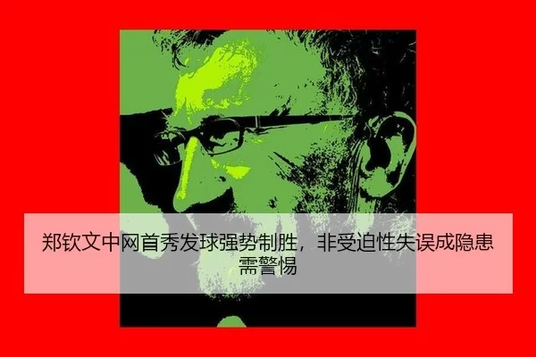郑钦文中网首秀发球强势制胜，非受迫性失误成隐患需警惕