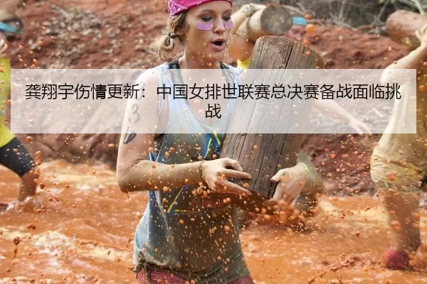 龚翔宇伤情更新：中国女排世联赛总决赛备战面临挑战