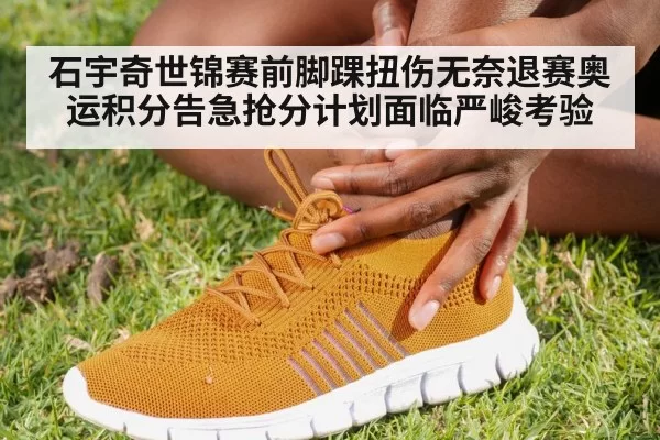 石宇奇世锦赛前脚踝扭伤无奈退赛奥运积分告急抢分计划面临严峻考验