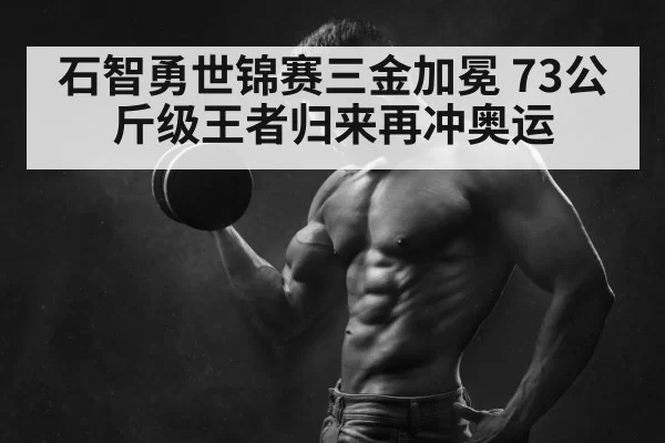 石智勇世锦赛三金加冕 73公斤级王者归来再冲奥运