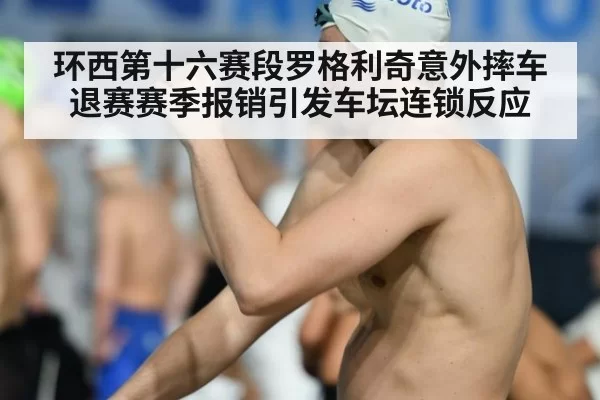 环西第十六赛段罗格利奇意外摔车退赛赛季报销引发车坛连锁反应