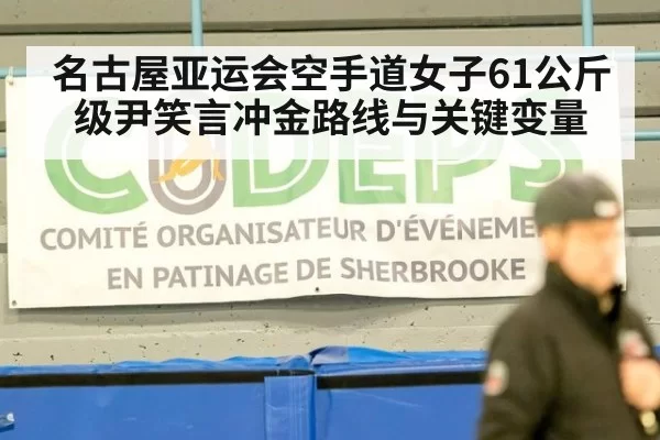 名古屋亚运会空手道女子61公斤级尹笑言冲金路线与关键变量