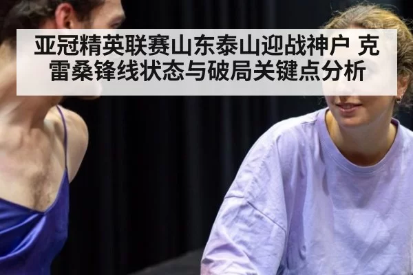 亚冠精英联赛山东泰山迎战神户 克雷桑锋线状态与破局关键点分析