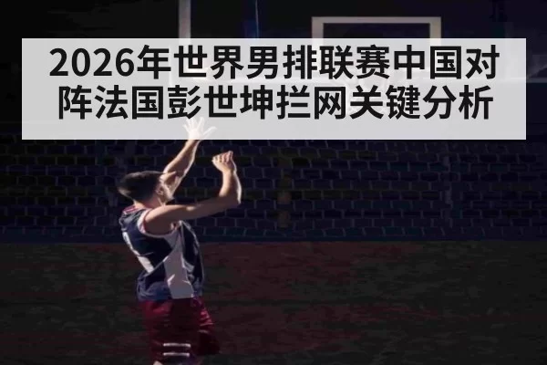 2026年世界男排联赛中国对阵法国彭世坤拦网关键分析